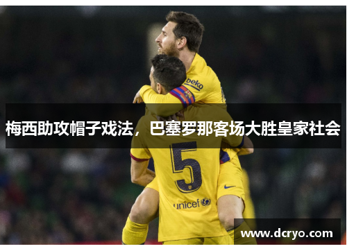 梅西助攻帽子戏法，巴塞罗那客场大胜皇家社会