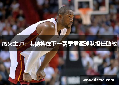 热火主帅：韦德将在下一赛季重返球队担任助教