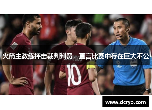 火箭主教练抨击裁判判罚，直言比赛中存在巨大不公