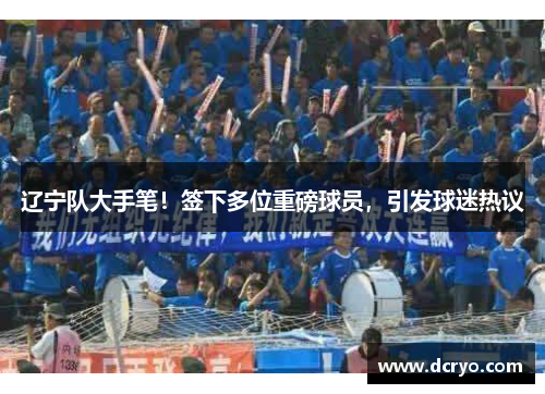 辽宁队大手笔！签下多位重磅球员，引发球迷热议