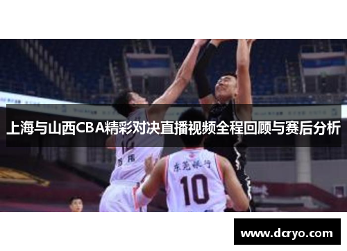 上海与山西CBA精彩对决直播视频全程回顾与赛后分析