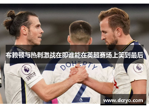 布赖顿与热刺激战在即谁能在英超赛场上笑到最后