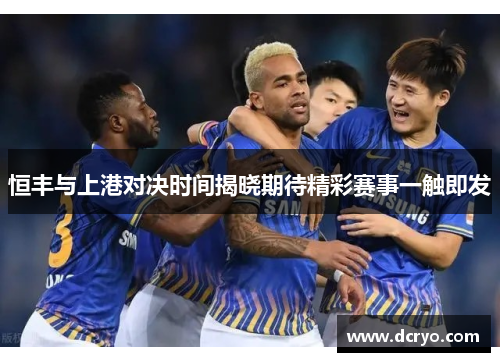 恒丰与上港对决时间揭晓期待精彩赛事一触即发