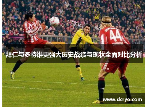 拜仁与多特谁更强大历史战绩与现状全面对比分析