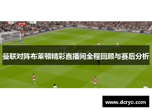 曼联对阵布莱顿精彩直播间全程回顾与赛后分析