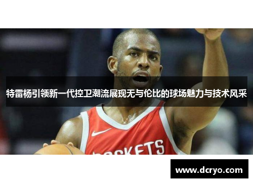 特雷杨引领新一代控卫潮流展现无与伦比的球场魅力与技术风采