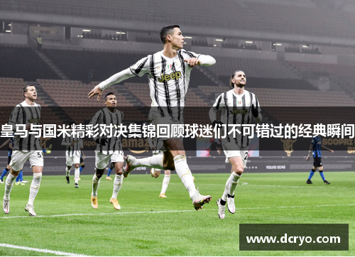 皇马与国米精彩对决集锦回顾球迷们不可错过的经典瞬间