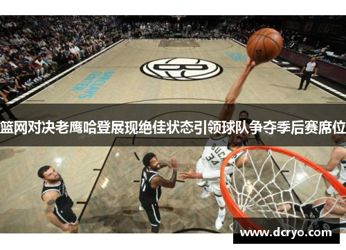 篮网对决老鹰哈登展现绝佳状态引领球队争夺季后赛席位