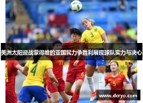 美洲太阳迎战蒙得维的亚国民力争胜利展现球队实力与决心