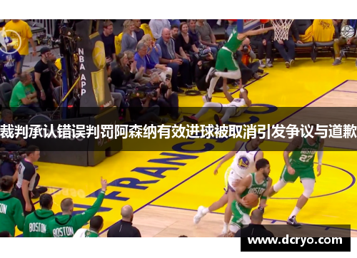 裁判承认错误判罚阿森纳有效进球被取消引发争议与道歉