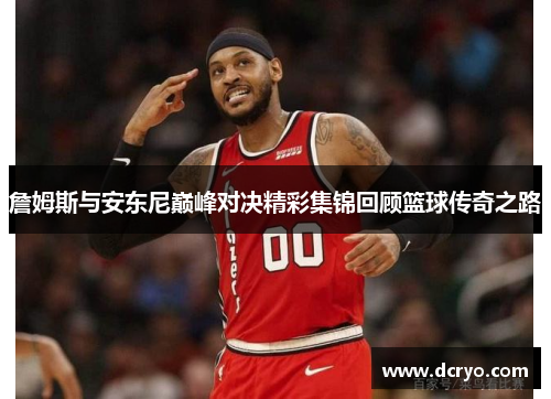 詹姆斯与安东尼巅峰对决精彩集锦回顾篮球传奇之路