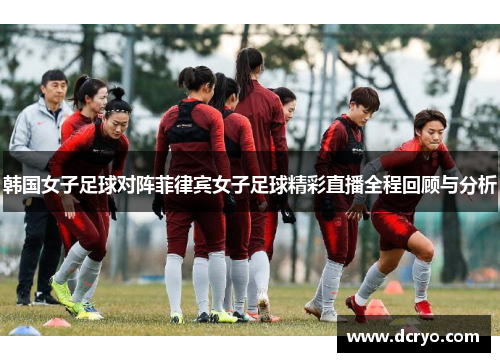 韩国女子足球对阵菲律宾女子足球精彩直播全程回顾与分析