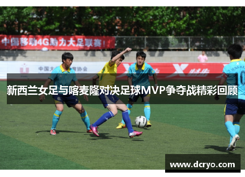 新西兰女足与喀麦隆对决足球MVP争夺战精彩回顾