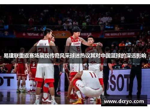 易建联重返赛场展现传奇风采球迷热议其对中国篮球的深远影响