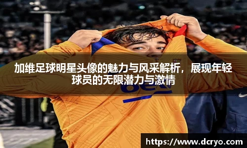 加维足球明星头像的魅力与风采解析，展现年轻球员的无限潜力与激情