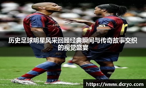历史足球明星风采回顾经典瞬间与传奇故事交织的视觉盛宴